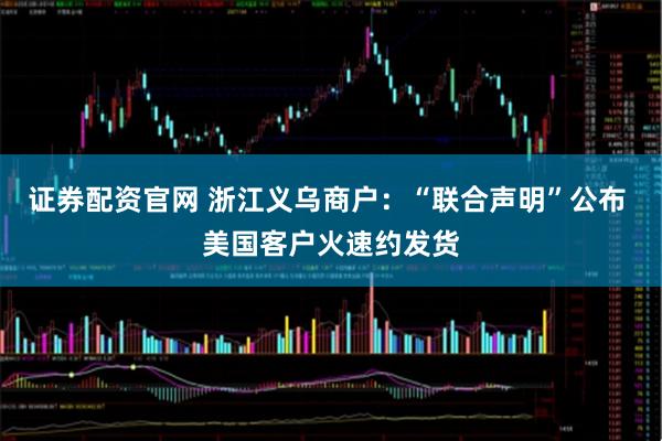 证券配资官网 浙江义乌商户：“联合声明”公布 美国客户火速约发货