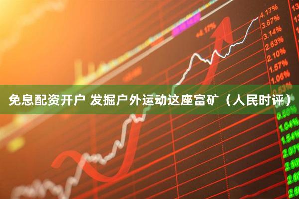 免息配资开户 发掘户外运动这座富矿（人民时评）