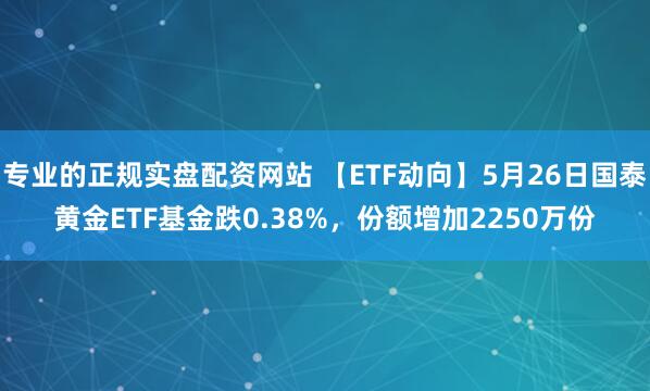 专业的正规实盘配资网站 【ETF动向】5月26日国泰黄金ETF基金跌0.38%，份额增加2250万份