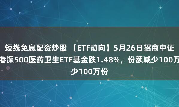 短线免息配资炒股 【ETF动向】5月26日招商中证沪港深500医药卫生ETF基金跌1.48%，份额减少100万份