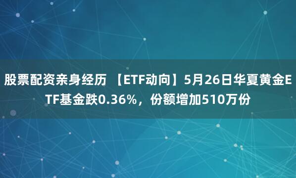 股票配资亲身经历 【ETF动向】5月26日华夏黄金ETF基金跌0.36%，份额增加510万份