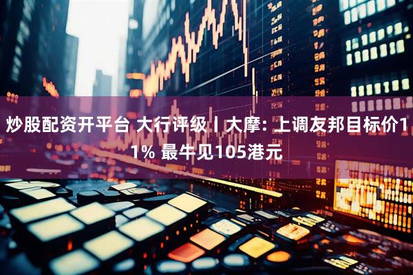 炒股配资开平台 大行评级丨大摩: 上调友邦目标价11% 最牛见105港元
