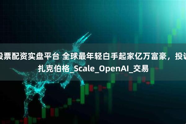 股票配资实盘平台 全球最年轻白手起家亿万富豪，投诚扎克伯格_Scale_OpenAI_交易