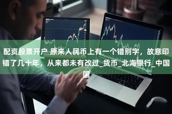 配资股票开户 原来人民币上有一个错别字，故意印错了几十年，从来都未有改过_货币_北海银行_中国