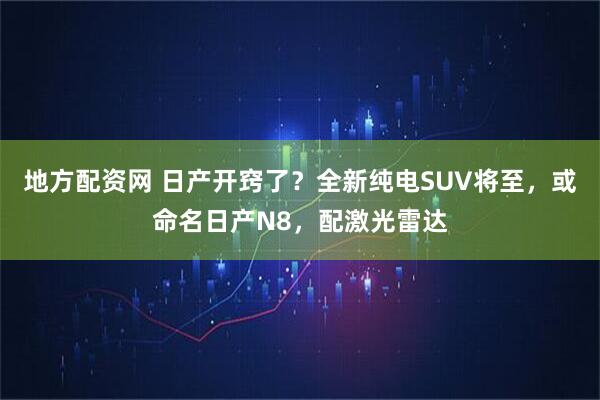 地方配资网 日产开窍了？全新纯电SUV将至，或命名日产N8，配激光雷达