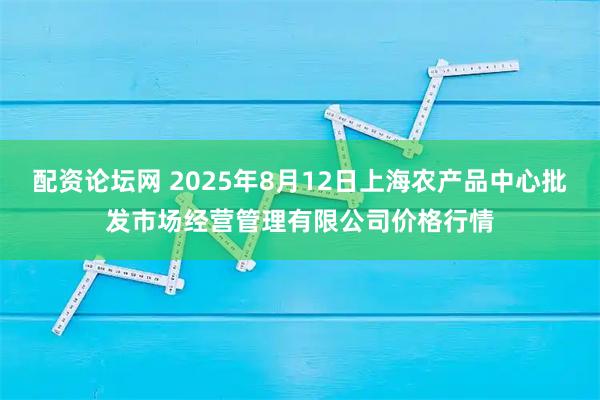 配资论坛网 2025年8月12日上海农产品中心批发市场经营管理有限公司价格行情