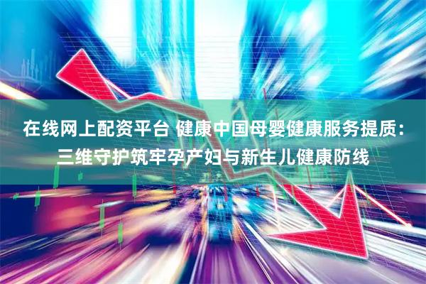 在线网上配资平台 健康中国母婴健康服务提质：三维守护筑牢孕产妇与新生儿健康防线