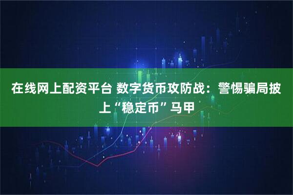 在线网上配资平台 数字货币攻防战：警惕骗局披上“稳定币”马甲