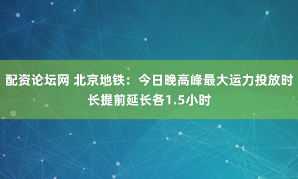 配资论坛网 北京地铁：今日晚高峰最大运力投放时长提前延长各1.5小时