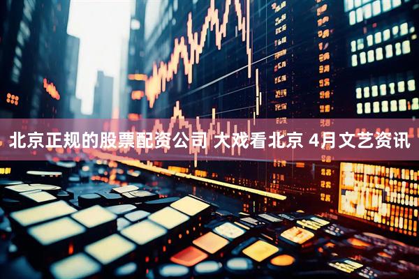 北京正规的股票配资公司 大戏看北京 4月文艺资讯