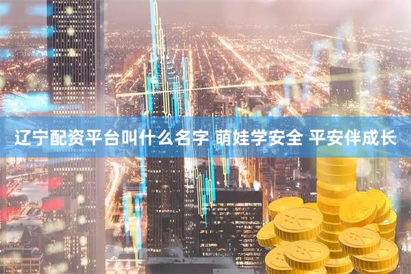 辽宁配资平台叫什么名字 萌娃学安全 平安伴成长