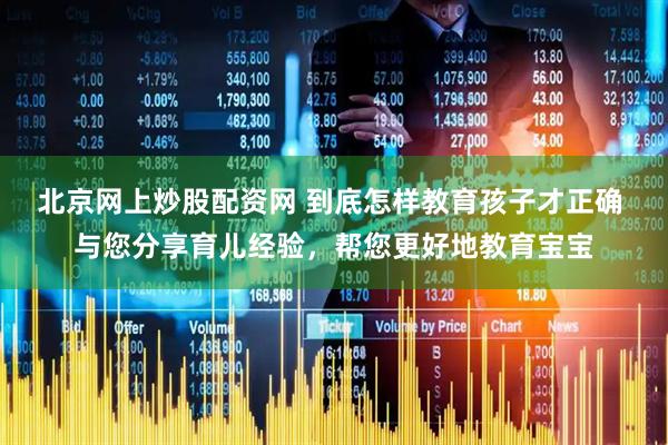 北京网上炒股配资网 到底怎样教育孩子才正确 与您分享育儿经验，帮您更好地教育宝宝