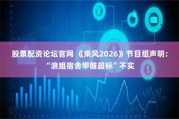 股票配资论坛官网 《乘风2026》节目组声明：“浪姐宿舍甲醛超标”不实