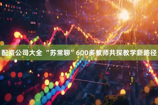 配资公司大全 “苏常聊”600多教师共探教学新路径