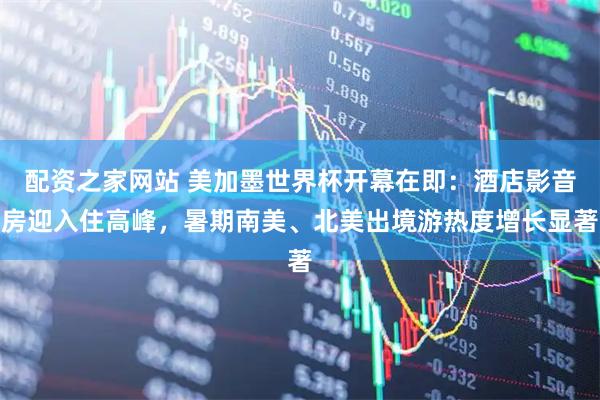 配资之家网站 美加墨世界杯开幕在即：酒店影音房迎入住高峰，暑期南美、北美出境游热度增长显著