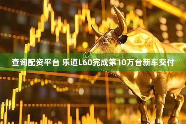 查询配资平台 乐道L60完成第10万台新车交付