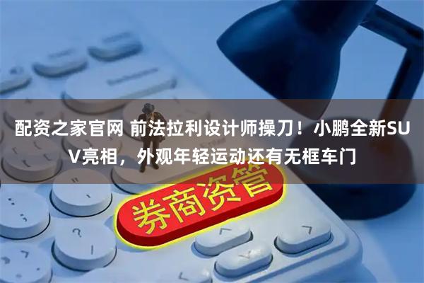 配资之家官网 前法拉利设计师操刀！小鹏全新SUV亮相，外观年轻运动还有无框车门