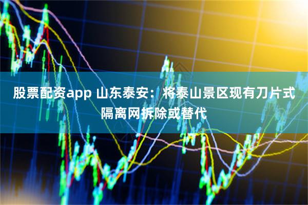 股票配资app 山东泰安：将泰山景区现有刀片式隔离网拆除或替代