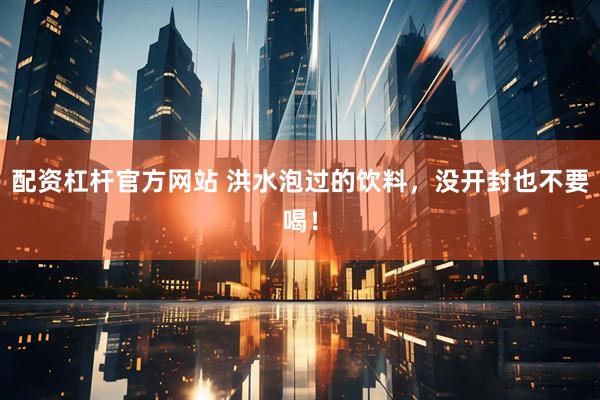 配资杠杆官方网站 洪水泡过的饮料，没开封也不要喝！