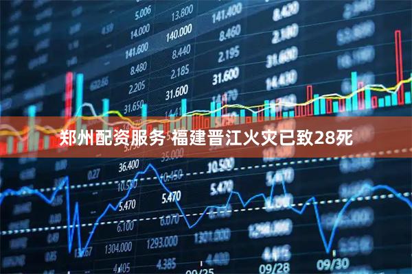 郑州配资服务 福建晋江火灾已致28死