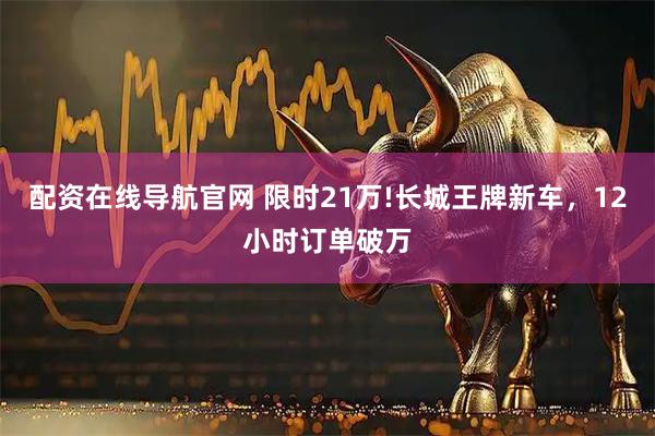 配资在线导航官网 限时21万!长城王牌新车，12小时订单破万
