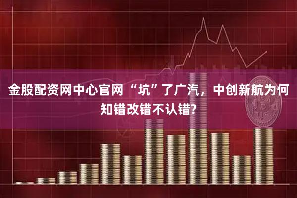 金股配资网中心官网 “坑”了广汽，中创新航为何知错改错不认错?