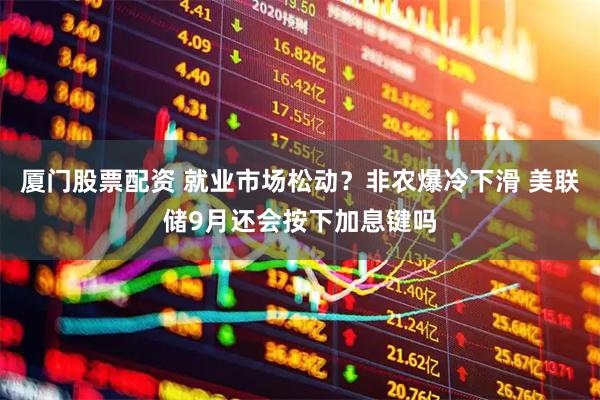 厦门股票配资 就业市场松动？非农爆冷下滑 美联储9月还会按下加息键吗