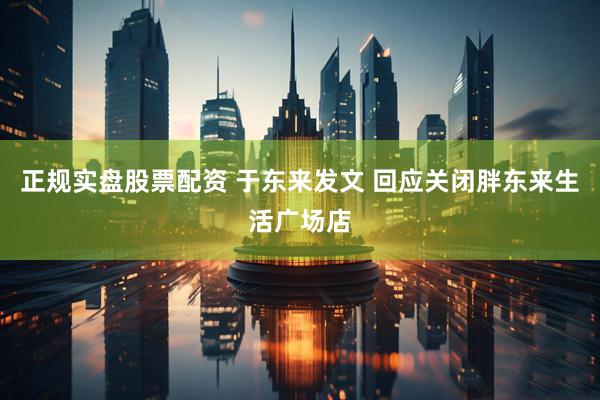 正规实盘股票配资 于东来发文 回应关闭胖东来生活广场店