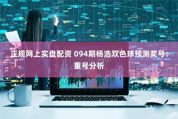 正规网上实盘配资 094期杨浩双色球预测奖号：重号分析