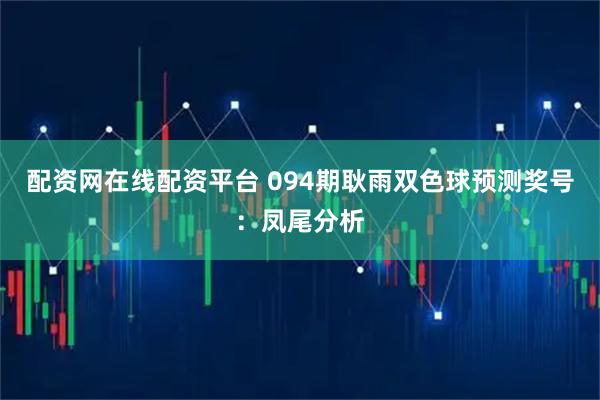 配资网在线配资平台 094期耿雨双色球预测奖号：凤尾分析
