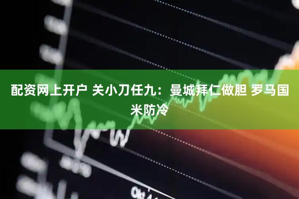 配资网上开户 关小刀任九：曼城拜仁做胆 罗马国米防冷